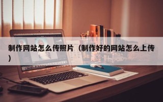 乌兰察布制作网站怎么传照片（制作好的网站怎么上传）