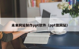 乌兰察布未来网站制作ppt软件（ppt做网站）
