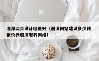 乌兰察布湘潭网页设计哪里好（湘潭网站建设多少钱 报价表湘潭磐石网络）
