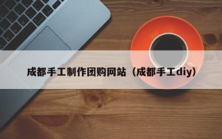 乌兰察布成都手工制作团购网站（成都手工diy）