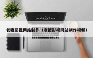 乌兰察布老猪影视网站制作（老猪影视网站制作视频）