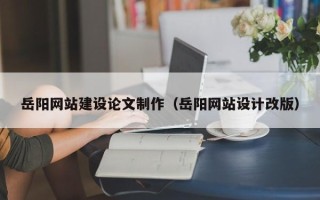 乌兰察布岳阳网站建设论文制作（岳阳网站设计改版）