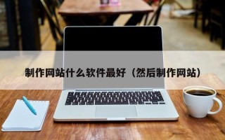 乌兰察布制作网站什么软件最好（然后制作网站）