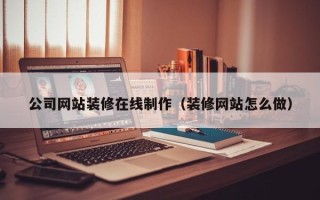 乌兰察布公司网站装修在线制作（装修网站怎么做）