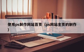 乌兰察布使用ps制作网站首页（ps网站主页的制作）