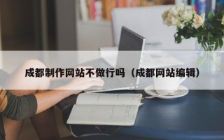 乌兰察布成都制作网站不做行吗（成都网站编辑）
