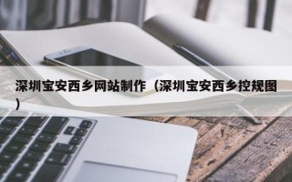 乌兰察布深圳宝安西乡网站制作（深圳宝安西乡控规图）
