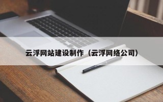 乌兰察布云浮网站建设制作（云浮网络公司）