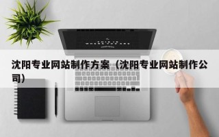 乌兰察布沈阳专业网站制作方案（沈阳专业网站制作公司）